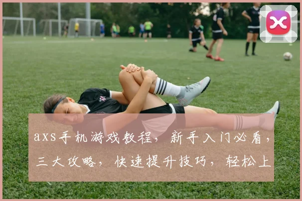 axs手机游戏教程，新手入门必看，三大攻略，快速提升技巧，轻松上分