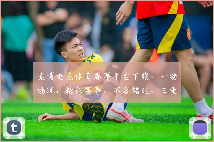 竞博电竞体育赛事平台下载，一键畅玩，精彩赛事，不容错过，三重福利，等你来拿