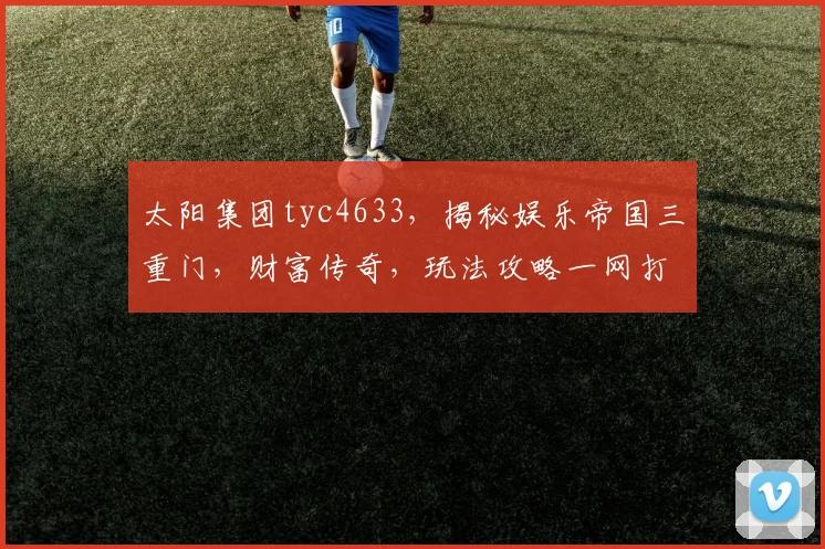 太阳集团tyc4633，揭秘娱乐帝国三重门，财富传奇，玩法攻略一网打尽