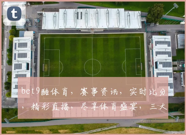 bet9酷体育，赛事资讯，实时比分，精彩直播，尽享体育盛宴，三大亮点，不容错过