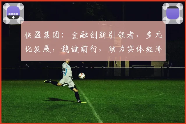 快盈集团：金融创新引领者，多元化发展，稳健前行，助力实体经济，共赢未来，三驾马车，共筑辉煌。
