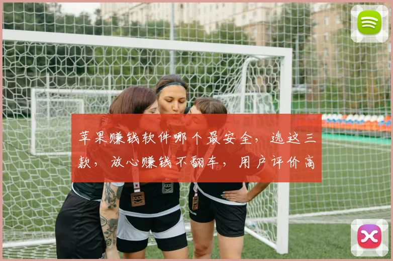 苹果赚钱软件哪个最安全，选这三款，放心赚钱不翻车，用户评价高