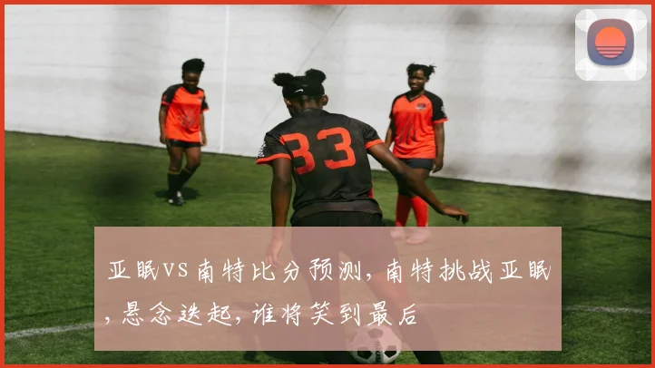 亚眠vs南特比分预测,南特挑战亚眠,悬念迭起,谁将笑到最后