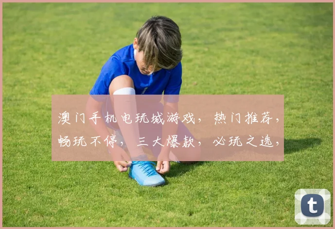 澳门手机电玩城游戏，热门推荐，畅玩不停，三大爆款，必玩之选，不容错过