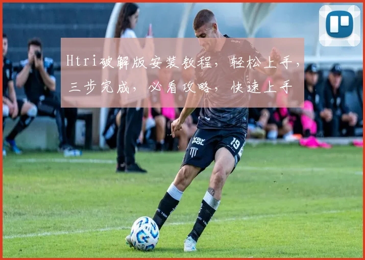 Htri破解版安装教程，轻松上手，三步完成，必看攻略，快速上手