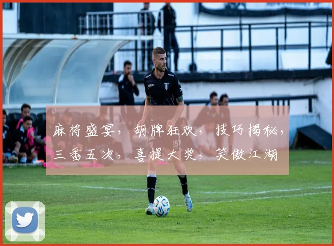 麻将盛宴，胡牌狂欢，技巧揭秘，三番五次，喜提大奖，笑傲江湖