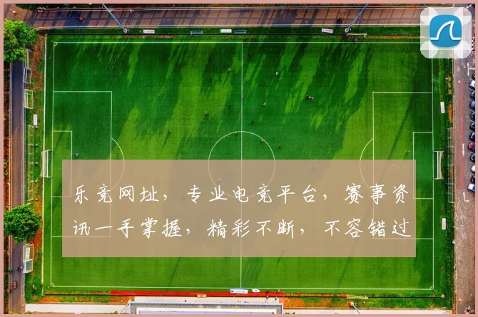 乐竞网址，专业电竞平台，赛事资讯一手掌握，精彩不断，不容错过，畅享电竞乐趣