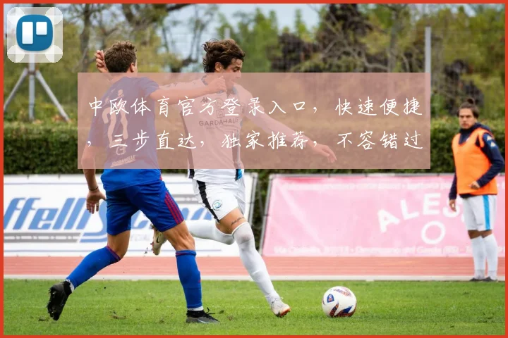 中欧体育官方登录入口，快速便捷，三步直达，独家推荐，不容错过，体验无忧