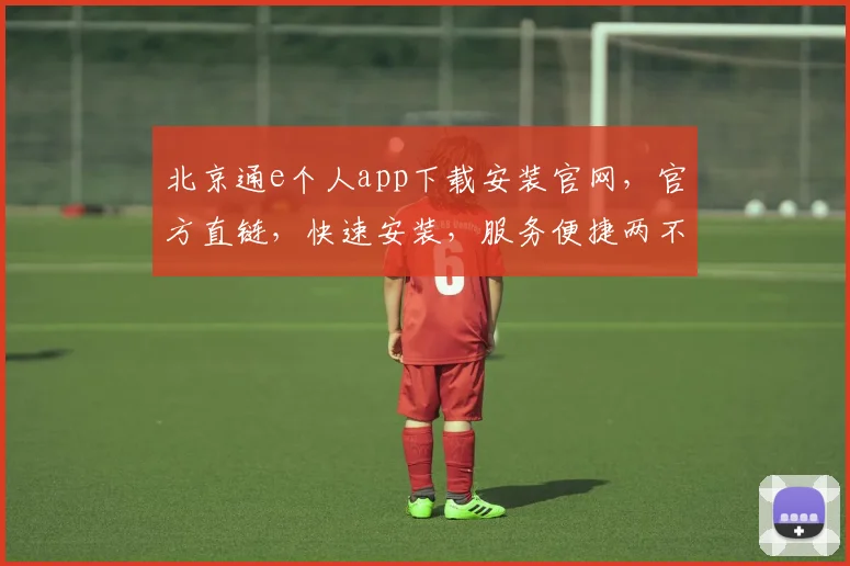 北京通e个人app下载安装官网，官方直链，快速安装，服务便捷两不误
