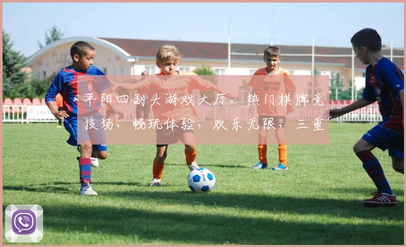 平阳四副头游戏大厅，热门棋牌竞技场，畅玩体验，欢乐无限，三重福利，等你来战