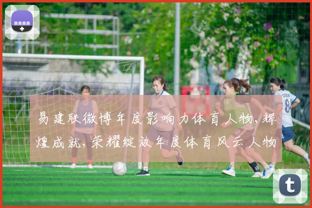 易建联微博年度影响力体育人物,辉煌成就,荣耀绽放年度体育风云人物盘点