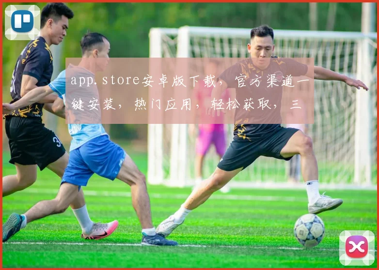 app.store安卓版下载，官方渠道一键安装，热门应用，轻松获取，三步搞定