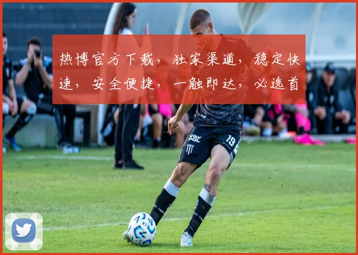 热博官方下载，独家渠道，稳定快速，安全便捷，一触即达，必选首选