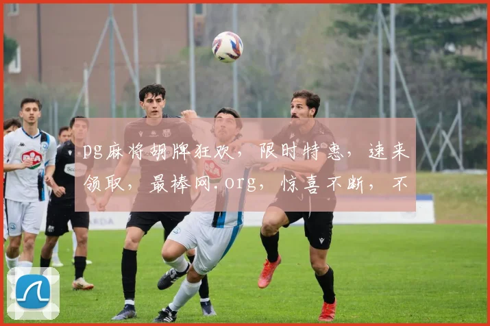 pg麻将胡牌狂欢，限时特惠，速来领取，最棒网.org，惊喜不断，不容错过