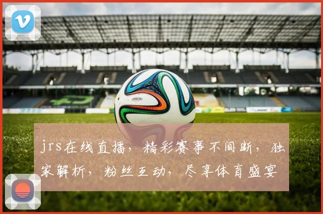 jrs在线直播，精彩赛事不间断，独家解析，粉丝互动，尽享体育盛宴，不容错过