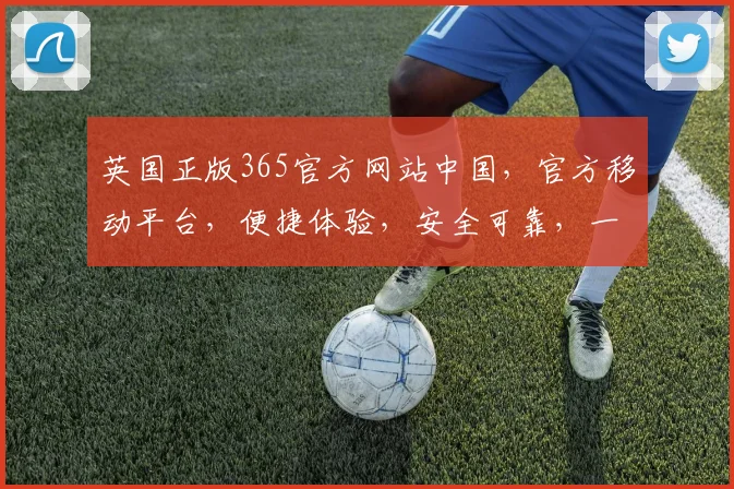 英国正版365官方网站中国，官方移动平台，便捷体验，安全可靠，一站式娱乐服务，尽在掌握。