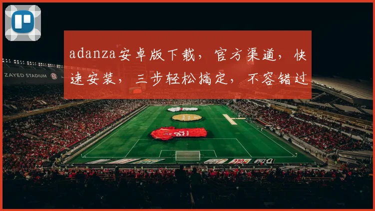 adanza安卓版下载，官方渠道，快速安装，三步轻松搞定，不容错过